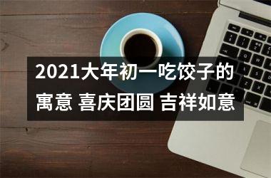 2025大年初一吃饺子的寓意 喜庆团圆 吉祥如意