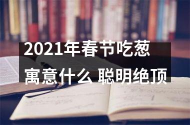 2025年春节吃葱寓意什么 聪明绝顶