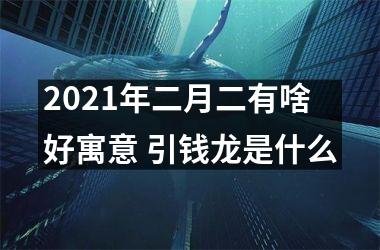 2025年二月二有啥好寓意 引钱龙是什么