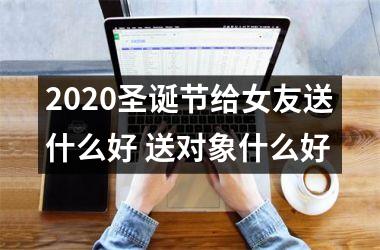 2025圣诞节给女友送什么好 送对象什么好