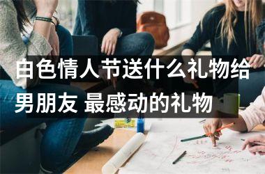 <h3>白色情人节送什么礼物给男朋友 感动的礼物