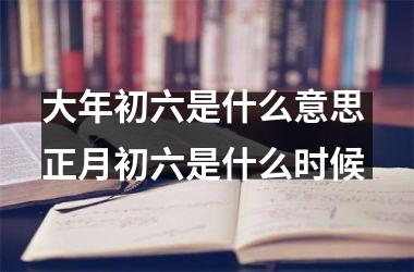 大年初六是什么意思 正月初六是什么时候