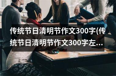 传统节日清明节作文300字(传统节日清明节作文300字左右三年级)