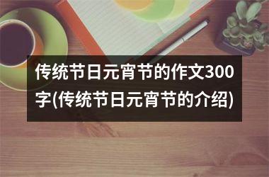 传统节日元宵节的作文300字(传统节日元宵节的介绍)