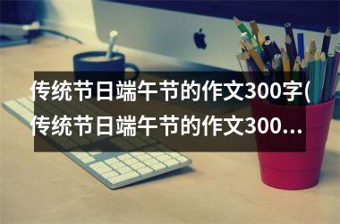 传统节日端午节的作文300字(传统节日端午节的作文300字三年级)