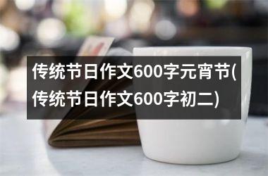 传统节日作文600字元宵节(传统节日作文600字初二)
