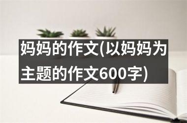 <h3>妈妈的作文(以妈妈为主题的作文600字)