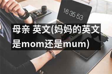 <h3>母亲 英文(妈妈的英文是mom还是mum)