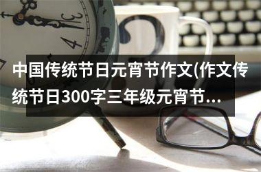 <h3>传统节日元宵节作文(作文传统节日300字三年级元宵节)