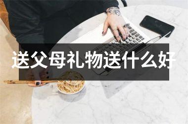 <h3>送父母礼物送什么好