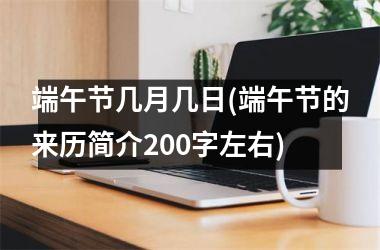 <h3>端午节几月几日(端午节的来历简介200字左右)