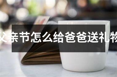 父亲节怎么给爸爸送礼物