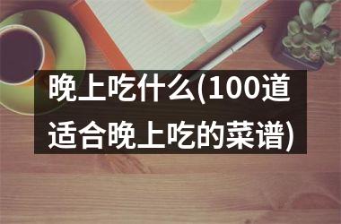 晚上吃什么(100道适合晚上吃的菜谱)