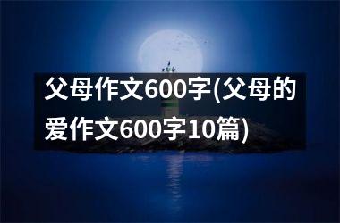 父母作文600字(父母的爱作文600字10篇)