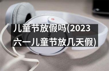 <h3>儿童节放假吗(2025六一儿童节放几天假)