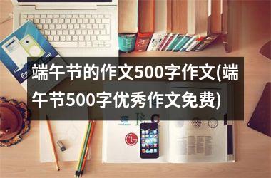 <h3>端午节的作文500字作文(端午节500字优秀作文免费)