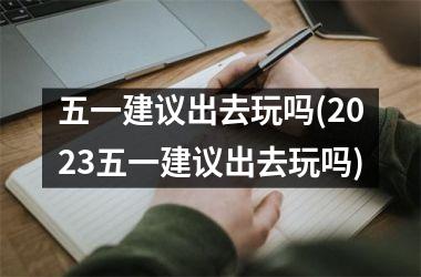 五一建议出去玩吗(2025五一建议出去玩吗)