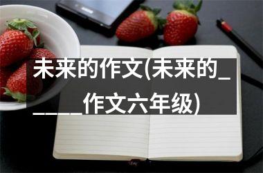 <h3>未来的作文(未来的_____作文六年级)