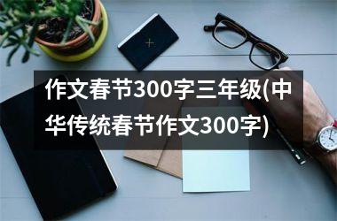 作文春节300字三年级(中华传统春节作文300字)