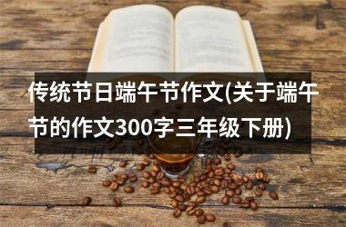 传统节日端午节作文(关于端午节的作文300字三年级下册)