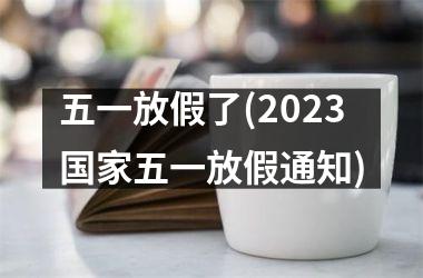 <h3>五一放假了(2025五一放假通知)