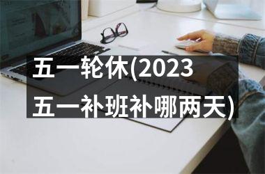 <h3>五一轮休(2025五一补班补哪两天)