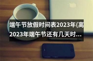 端午节放假时间表2025年(离2025年端午节还有几天时间)