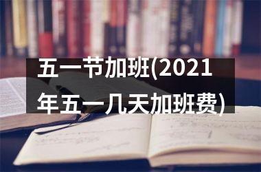 五一节加班(2025年五一几天加班费)