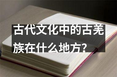 古代文化中的古羌族在什么地方？