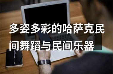 多姿多彩的哈萨克民间舞蹈与民间乐器