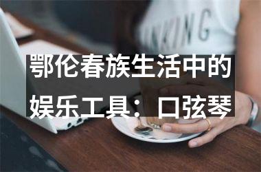 鄂伦春族生活中的娱乐工具：口弦琴