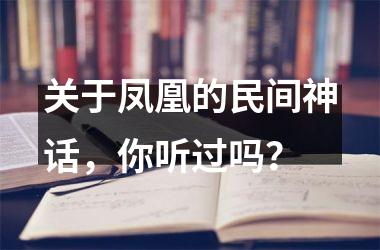 <h3>关于凤凰的民间神话，你听过吗？