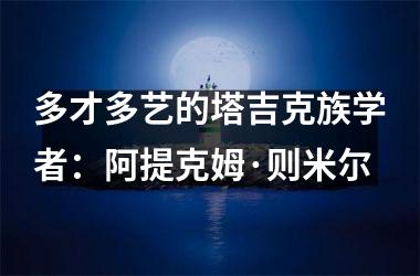 <h3>多才多艺的塔吉克族学者：阿提克姆·则米尔