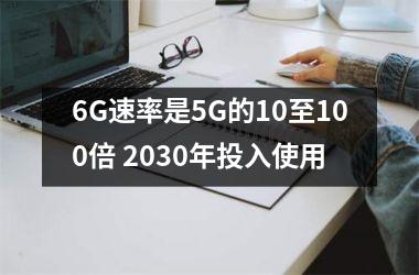 6G速率是5G的10至100倍 2030年投入使用