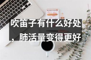 <h3>吹笛子有什么好处，肺活量变得更好