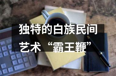 独特的白族民间艺术“霸王鞭”