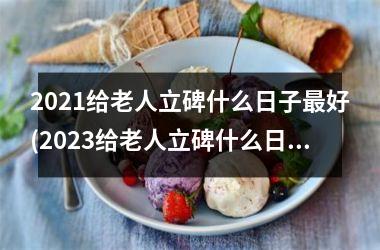 <h3>2025给老人立碑什么日子最好(2025给老人立碑什么日子最好)