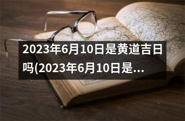 2023年6月10日是黄道吉日吗(2023年6月10日是什么日)