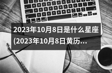 2025年10月8日是什么星座(2025年10月8日黄历)