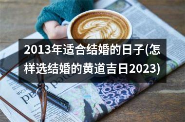 2013年适合结婚的日子(怎样选结婚的黄道吉日2025)