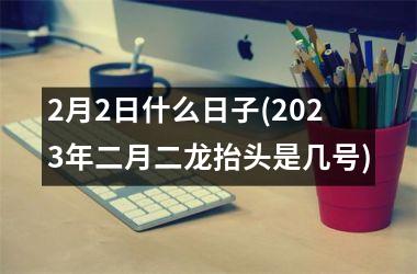 <h3>2月2日什么日子(2025年二月二龙抬头是几号)