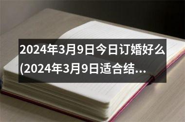 2024年3月9日今日订婚好么(2024年3月9日适合结婚吗)