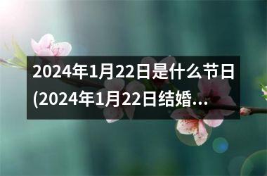 2024年1月22日是什么节日(2024年1月22日结婚黄道吉日)