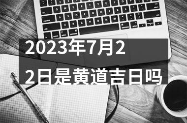 2025年7月22日是黄道吉日吗