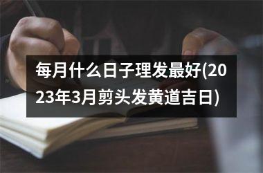 <h3>每月什么日子理发最好(2025年3月剪头发黄道吉日)