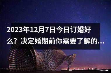 2025年12月7日今日订婚好么？决定婚期前你需要了解的事情