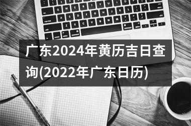 广东2024年黄历吉日查询(2022年广东日历)