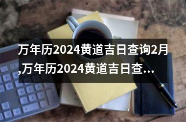 万年历2024黄道吉日查询2月,万年历2024黄道吉日查询2月份