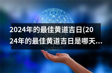 2024年的最佳黄道吉日(2024年的最佳黄道吉日是哪天)