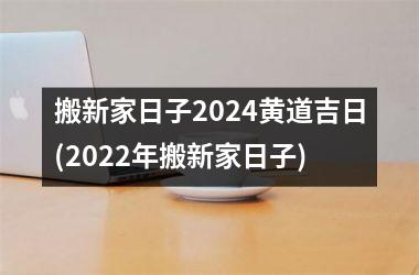 搬新家日子2024黄道吉日(2022年搬新家日子)